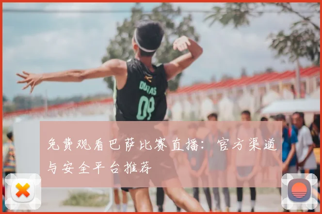 免费观看巴萨比赛直播：官方渠道与安全平台推荐