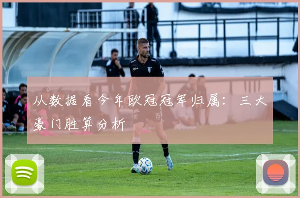 从数据看今年欧冠冠军归属：三大豪门胜算分析