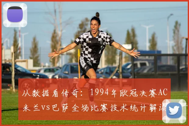 从数据看传奇：1994年欧冠决赛AC米兰vs巴萨全场比赛技术统计解读