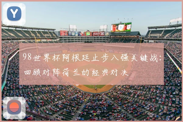 98世界杯阿根廷止步八强关键战：回顾对阵荷兰的经典对决