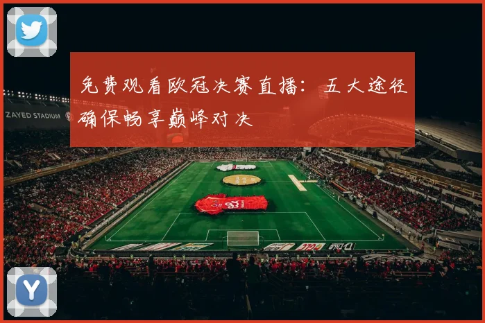 免费观看欧冠决赛直播：五大途径确保畅享巅峰对决