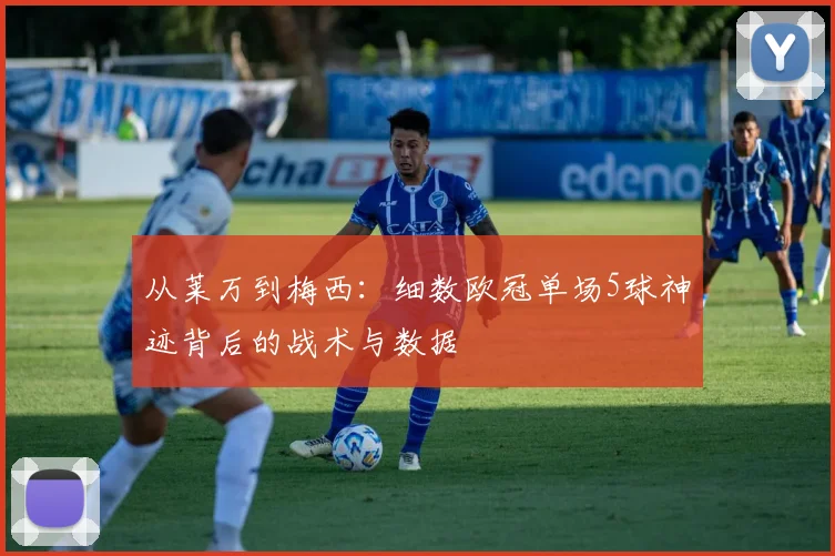 从莱万到梅西：细数欧冠单场5球神迹背后的战术与数据