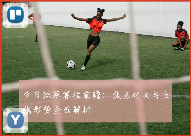 今日欧冠赛程前瞻：焦点对决与出线形势全面解析