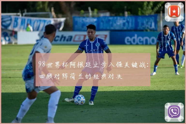 98世界杯阿根廷止步八强关键战：回顾对阵荷兰的经典对决