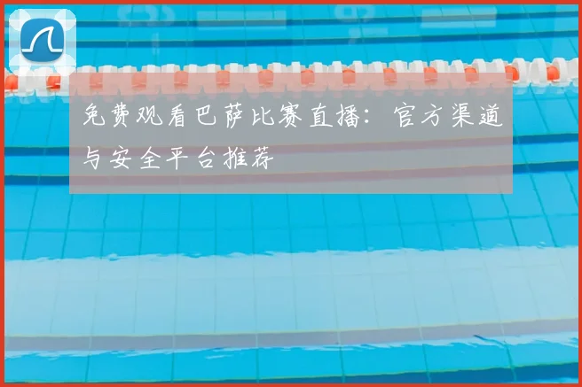 免费观看巴萨比赛直播：官方渠道与安全平台推荐
