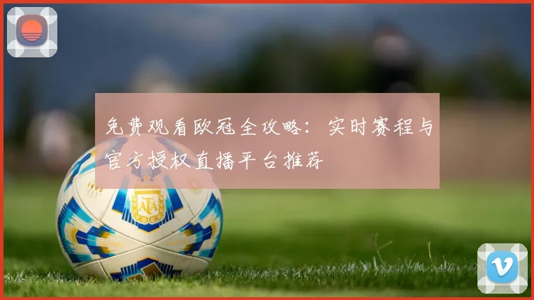 免费观看欧冠全攻略：实时赛程与官方授权直播平台推荐