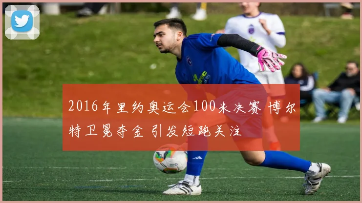 2016年里约奥运会100米决赛 博尔特卫冕夺金 引发短跑关注