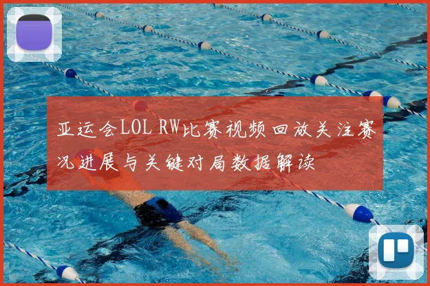 亚运会LOL RW比赛视频回放关注赛况进展与关键对局数据解读