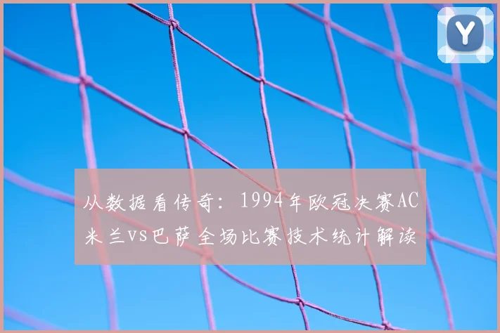 从数据看传奇：1994年欧冠决赛AC米兰vs巴萨全场比赛技术统计解读