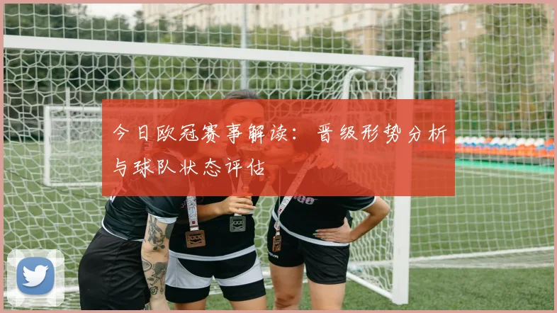 今日欧冠赛事解读：晋级形势分析与球队状态评估