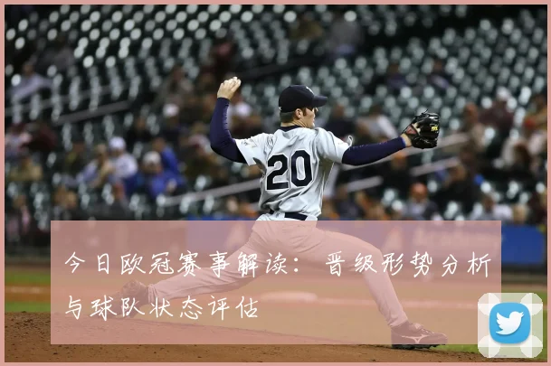 今日欧冠赛事解读：晋级形势分析与球队状态评估