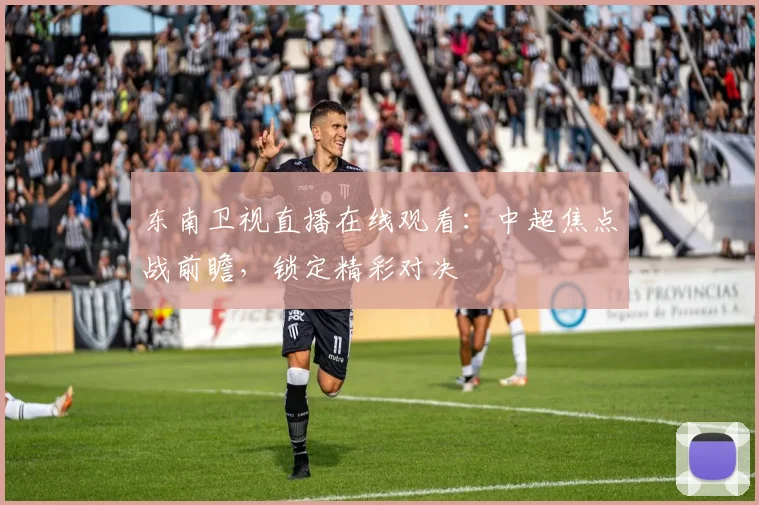 东南卫视直播在线观看：中超焦点战前瞻，锁定精彩对决