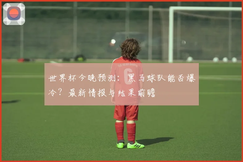 世界杯今晚预测：黑马球队能否爆冷？最新情报与结果前瞻