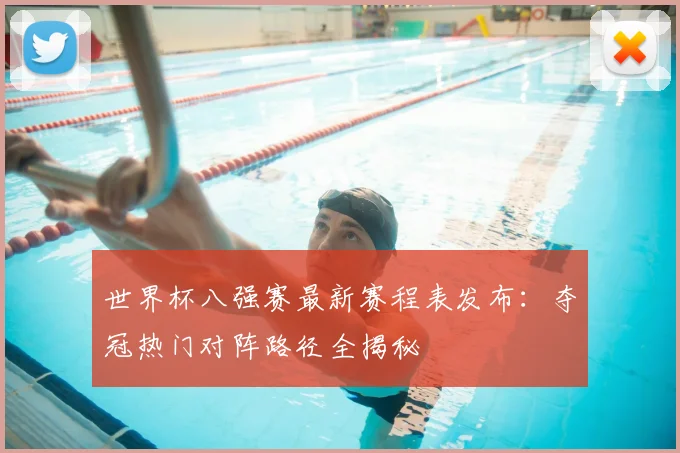 世界杯八强赛最新赛程表发布：夺冠热门对阵路径全揭秘