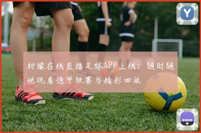 柠檬在线直播足球APP上线：随时随地观看德甲联赛与精彩回放