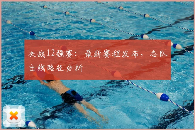 决战12强赛：最新赛程发布，各队出线路径分析