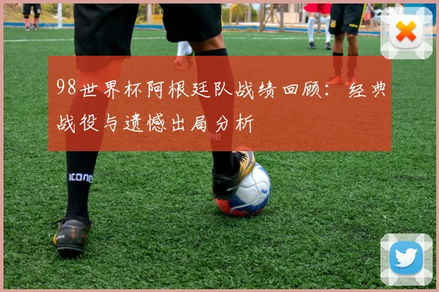 98世界杯阿根廷队战绩回顾：经典战役与遗憾出局分析