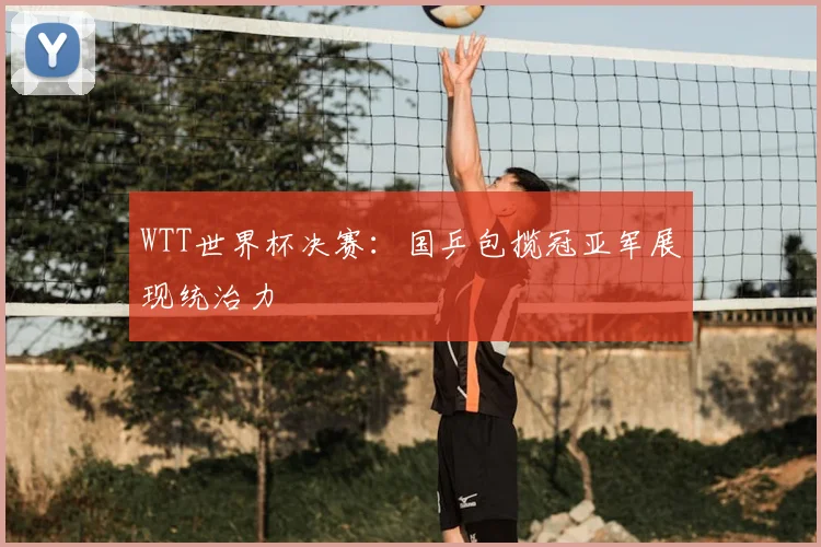 WTT世界杯决赛：国乒包揽冠亚军展现统治力