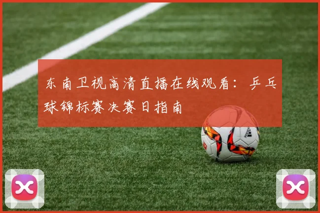 东南卫视高清直播在线观看：乒乓球锦标赛决赛日指南