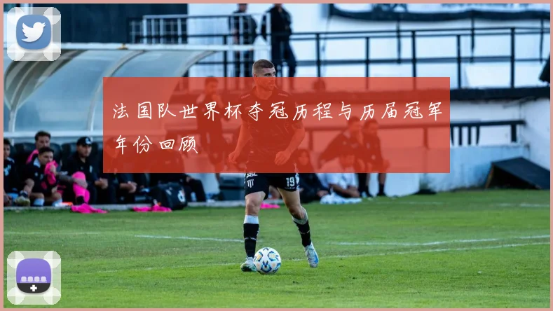 法国队世界杯夺冠历程与历届冠军年份回顾